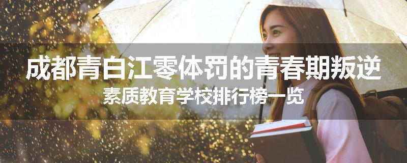 成都青白江零体罚的青春期叛逆素质教育学校排行榜一览
