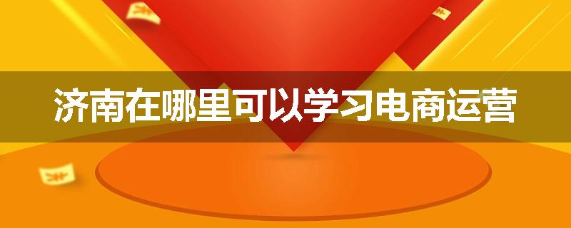 济南在哪里可以学习电商运营