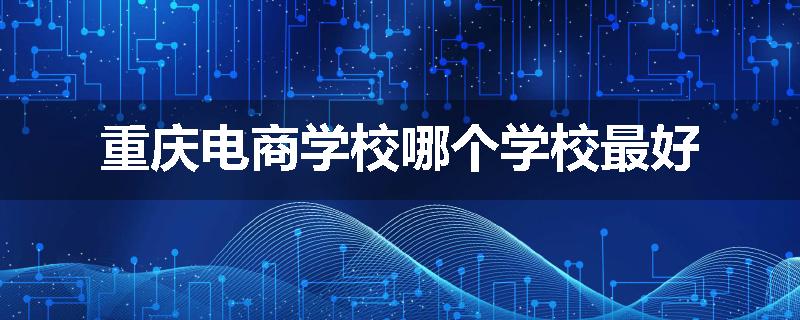 重庆电商学校哪个学校最好