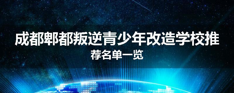 成都郫都叛逆青少年改造学校推荐名单一览