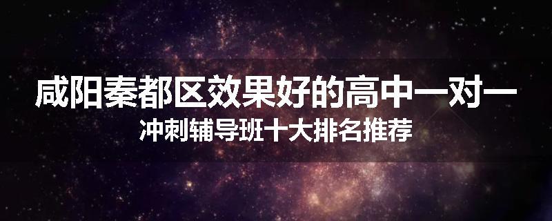 咸阳秦都区效果好的高中一对一冲刺辅导班十大排名推荐