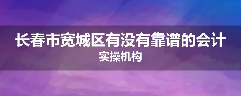 长春市宽城区有没有靠谱的会计实操机构