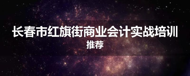 长春市红旗街商业会计实战培训推荐