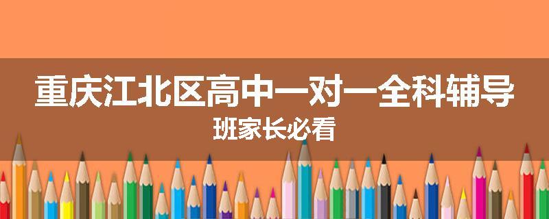 重庆江北区高中一对一全科辅导班家长必看