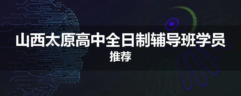 山西太原高中全日制辅导班学员推荐