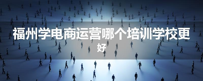 福州学电商运营哪个培训学校更好