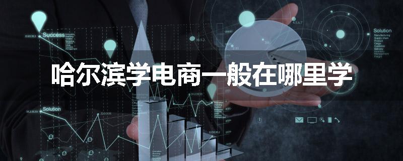 哈尔滨学电商一般在哪里学