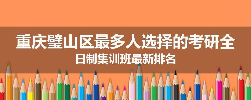 重庆璧山区最多人选择的考研全日制集训班最新排名