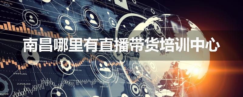 南昌哪里有直播带货培训中心