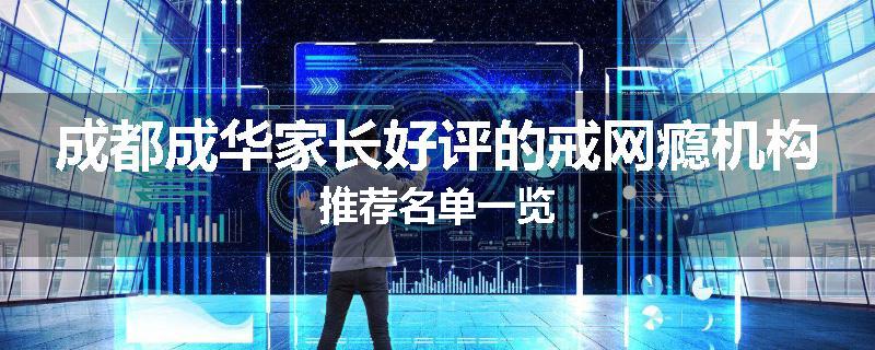 成都成华家长好评的戒网瘾机构推荐名单一览