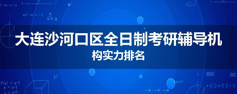 大连沙河口区全日制考研辅导机构实力排名