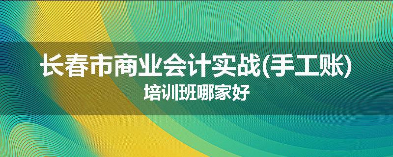 长春市商业会计实战(手工账)培训班哪家好