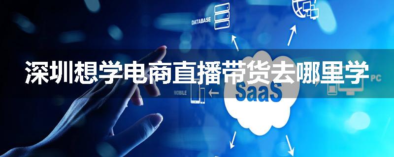 深圳想学电商直播带货去哪里学