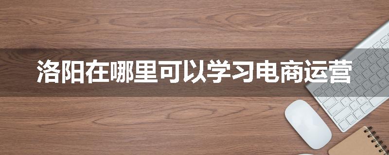 洛阳在哪里可以学习电商运营