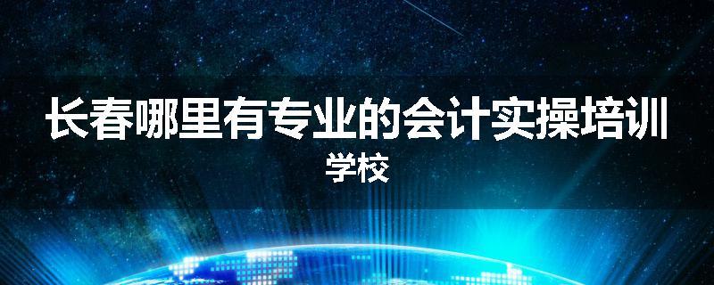 长春哪里有专业的会计实操培训学校