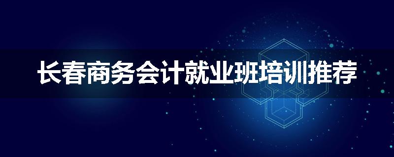 长春商务会计就业班培训推荐