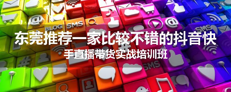 东莞推荐一家比较不错的抖音快手直播带货实战培训班