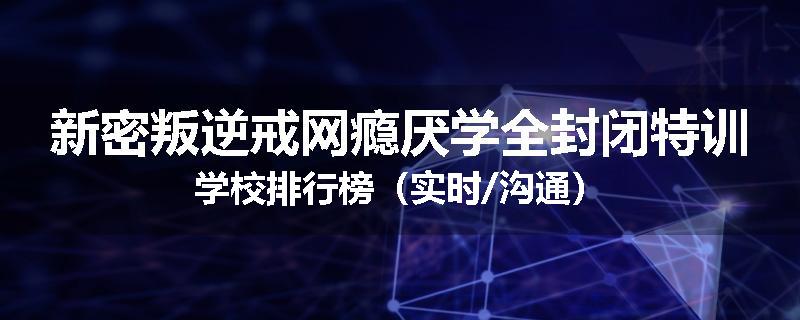 新密叛逆戒网瘾厌学全封闭特训学校排行榜（实时/沟通）