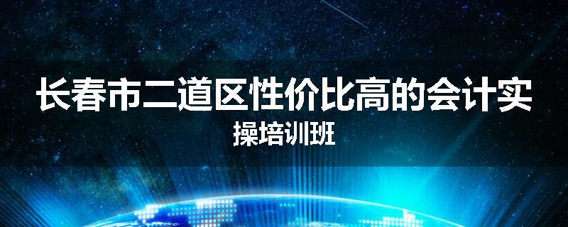 长春市二道区性价比高的会计实操培训班