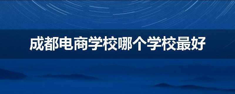成都电商学校哪个学校最好