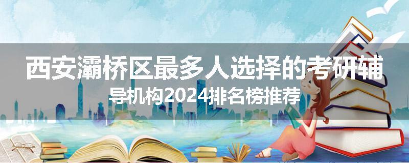 西安灞桥区最多人选择的考研辅导机构2024排名榜推荐