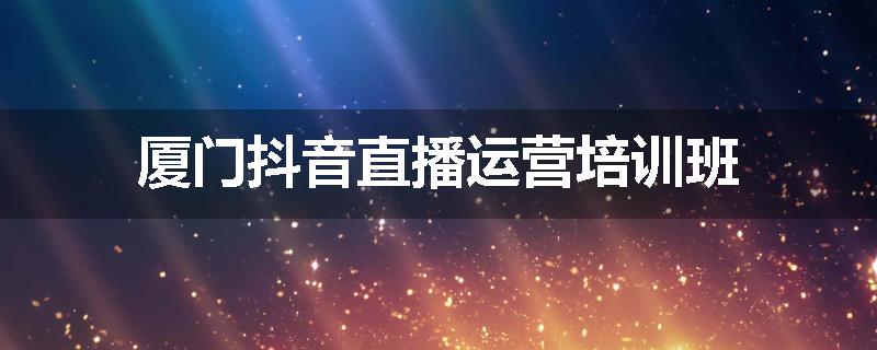 厦门抖音直播运营培训班