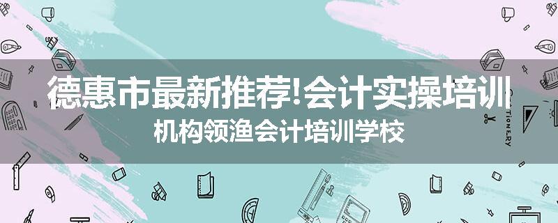 德惠市最新推荐!会计实操培训机构领渔会计培训学校