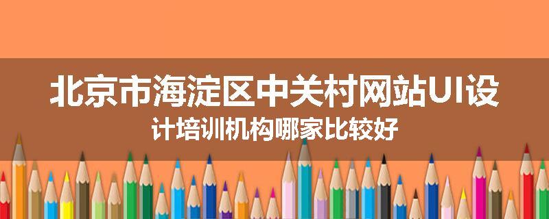 北京市海淀区中关村网站UI设计培训机构哪家比较好