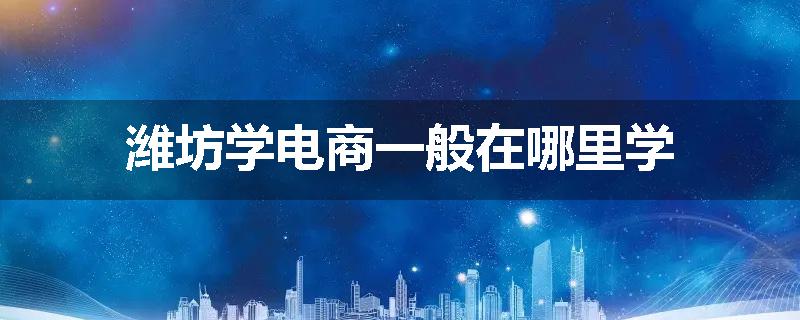 潍坊学电商一般在哪里学