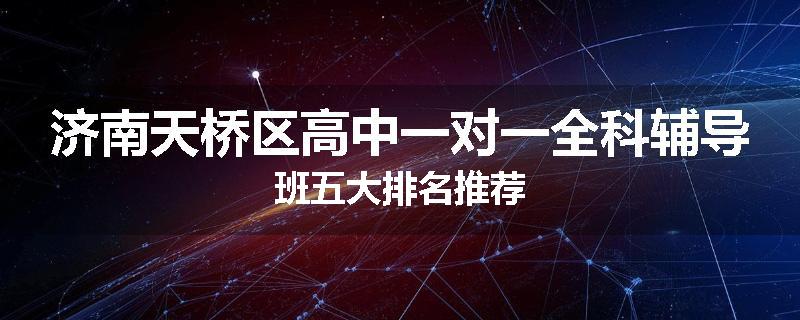 济南天桥区高中一对一全科辅导班五大排名推荐