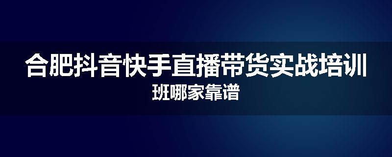 合肥抖音快手直播带货实战培训班哪家靠谱
