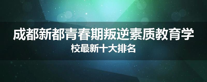 成都新都青春期叛逆素质教育学校最新十大排名