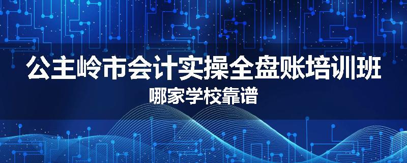 公主岭市会计实操全盘账培训班哪家学校靠谱