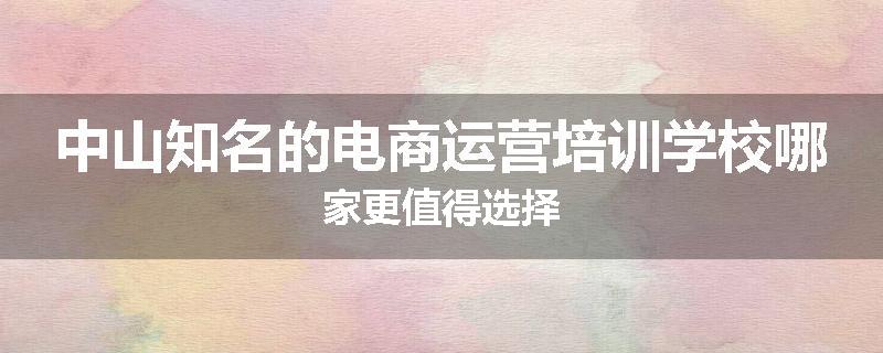 中山知名的电商运营培训学校哪家更值得选择