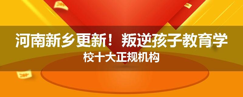 河南新乡更新！叛逆孩子教育学校十大正规机构
