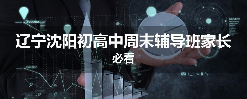辽宁沈阳初高中周末辅导班家长必看