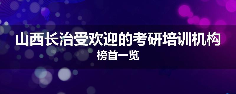 山西长治受欢迎的考研培训机构榜首一览