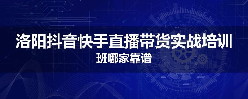 洛阳抖音快手直播带货实战培训班哪家靠谱