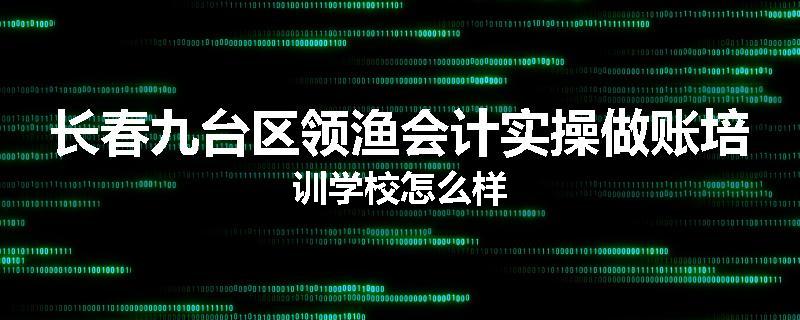 长春九台区领渔会计实操做账培训学校怎么样