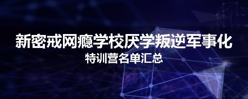 新密戒网瘾学校厌学叛逆军事化特训营名单汇总