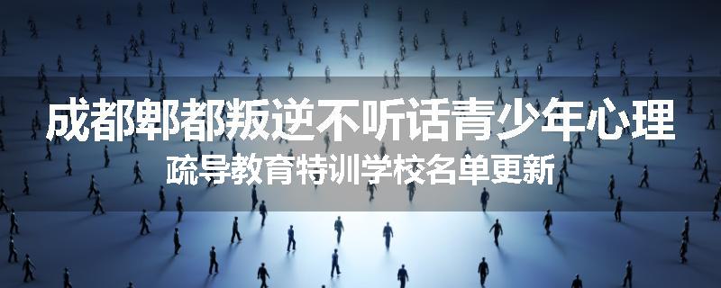 成都郫都叛逆不听话青少年心理疏导教育特训学校名单更新