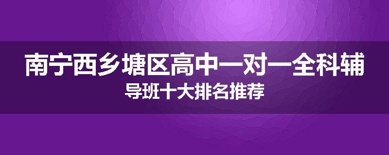 南宁西乡塘区高中一对一全科辅导班十大排名推荐