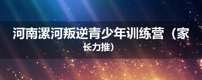 河南漯河叛逆青少年训练营（家长力推）