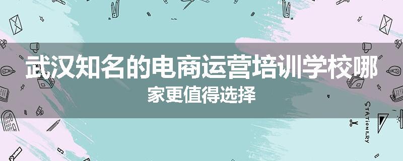 武汉知名的电商运营培训学校哪家更值得选择
