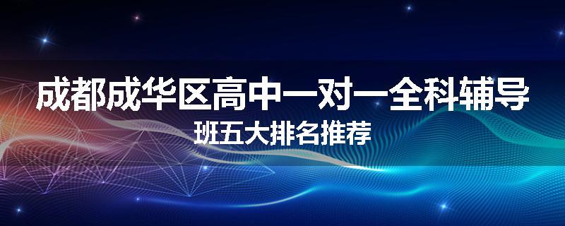 成都成华区高中一对一全科辅导班五大排名推荐