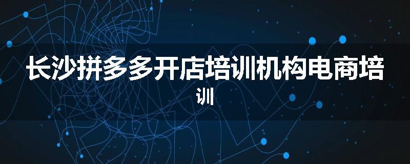 长沙拼多多开店培训机构电商培训