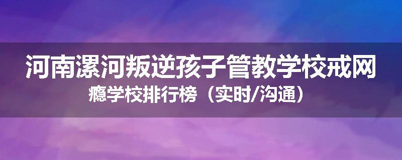 河南漯河叛逆孩子管教学校戒网瘾学校排行榜（实时/沟通）