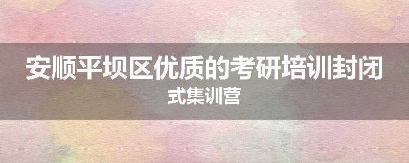 安顺平坝区优质的考研培训封闭式集训营