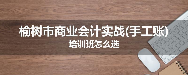 榆树市商业会计实战(手工账)培训班怎么选