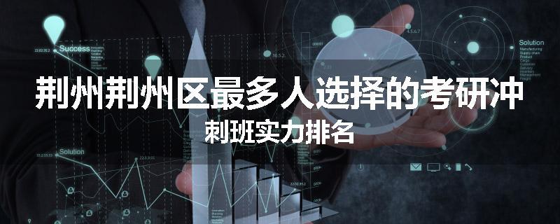 荆州荆州区最多人选择的考研冲刺班实力排名
